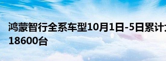 鸿蒙智行全系车型10月1日-5日累计大定突破18600台