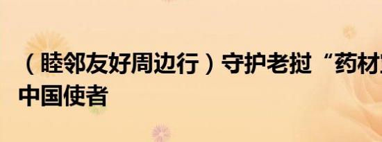 （睦邻友好周边行）守护老挝“药材宝库”的中国使者