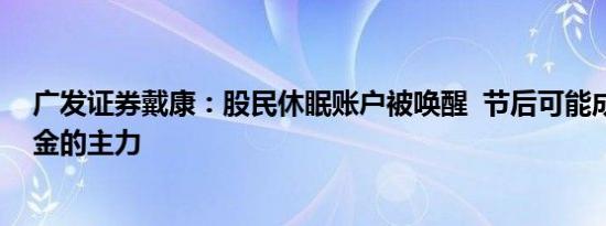 广发证券戴康：股民休眠账户被唤醒  节后可能成为增量资金的主力