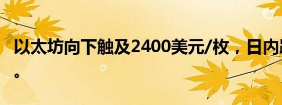 以太坊向下触及2400美元/枚，日内跌0.66%。