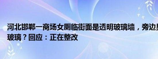 河北邯郸一商场女厕临街面是透明玻璃墙，旁边男厕是磨砂玻璃？回应：正在整改