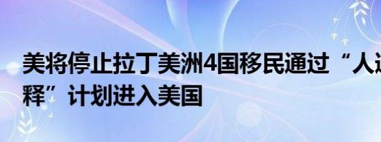 美将停止拉丁美洲4国移民通过“人道主义假释”计划进入美国