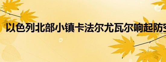 以色列北部小镇卡法尔尤瓦尔响起防空警报