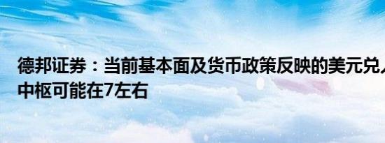 德邦证券：当前基本面及货币政策反映的美元兑人民币汇率中枢可能在7左右