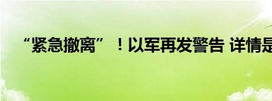 “紧急撤离”！以军再发警告 详情是怎样