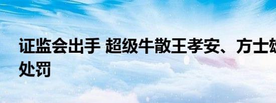 证监会出手 超级牛散王孝安、方士雄，顶格处罚