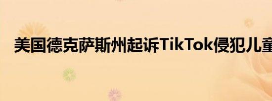 美国德克萨斯州起诉TikTok侵犯儿童隐私