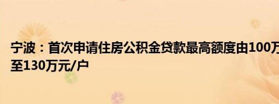 宁波：首次申请住房公积金贷款最高额度由100万元/户提高至130万元/户