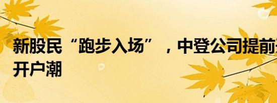 新股民“跑步入场”，中登公司提前开工应对开户潮