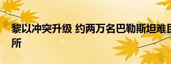 黎以冲突升级 约两万名巴勒斯坦难民流离失所