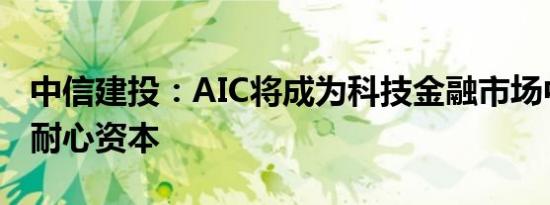 中信建投：AIC将成为科技金融市场中重要的耐心资本