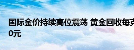 国际金价持续高位震荡 黄金回收每克提高150元