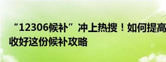 “12306候补”冲上热搜！如何提高成功率？收好这份候补攻略