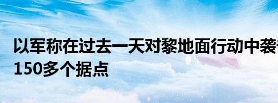 以军称在过去一天对黎地面行动中袭击真主党150多个据点