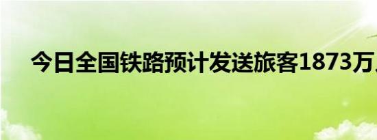 今日全国铁路预计发送旅客1873万人次