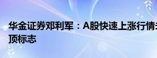 华金证券邓利军：A股快速上涨行情未出现见顶标志