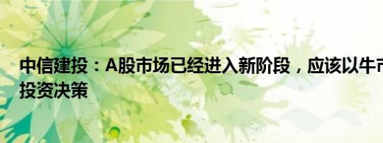 中信建投：A股市场已经进入新阶段，应该以牛市思维做出投资决策