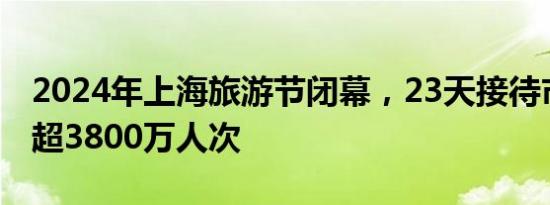 2024年上海旅游节闭幕，23天接待市民游客超3800万人次