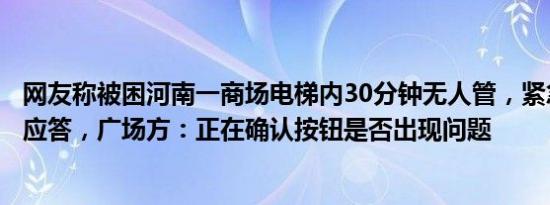 网友称被困河南一商场电梯内30分钟无人管，紧急按钮无人应答，广场方：正在确认按钮是否出现问题