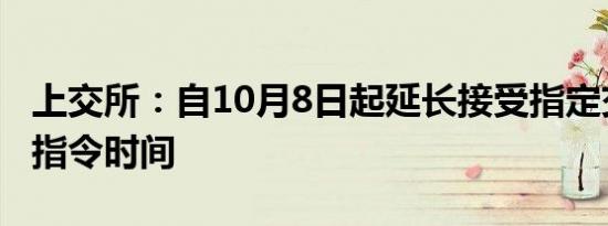 上交所：自10月8日起延长接受指定交易申报指令时间