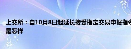 上交所：自10月8日起延长接受指定交易申报指令时间 详情是怎样