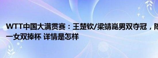 WTT中国大满贯赛：王楚钦/梁靖崑男双夺冠，陈幸同/钱天一女双捧杯 详情是怎样