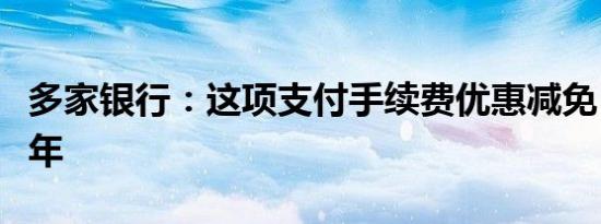 多家银行：这项支付手续费优惠减免，再延三年