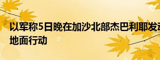 以军称5日晚在加沙北部杰巴利耶发动新一轮地面行动