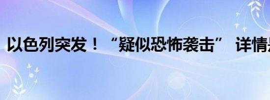 以色列突发！“疑似恐怖袭击” 详情是怎样