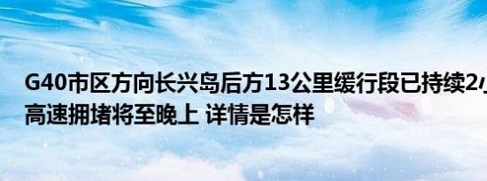 G40市区方向长兴岛后方13公里缓行段已持续2小时，多条高速拥堵将至晚上 详情是怎样