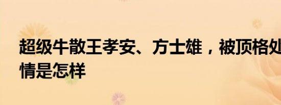 超级牛散王孝安、方士雄，被顶格处罚！ 详情是怎样