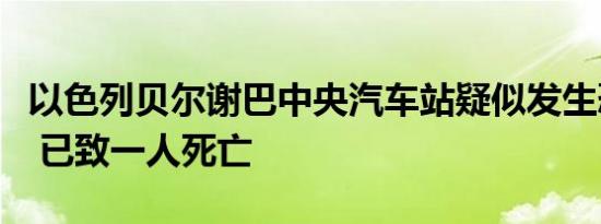 以色列贝尔谢巴中央汽车站疑似发生恐怖袭击 已致一人死亡