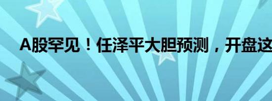 A股罕见！任泽平大胆预测，开盘这样走