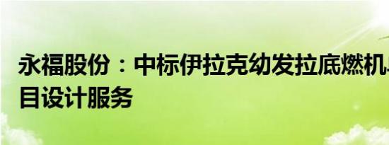 永福股份：中标伊拉克幼发拉底燃机单改联项目设计服务