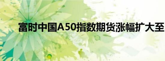 富时中国A50指数期货涨幅扩大至3％