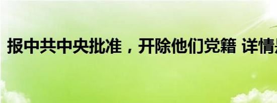 报中共中央批准，开除他们党籍 详情是怎样