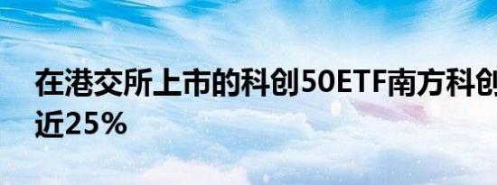 在港交所上市的科创50ETF南方科创板50涨近25%