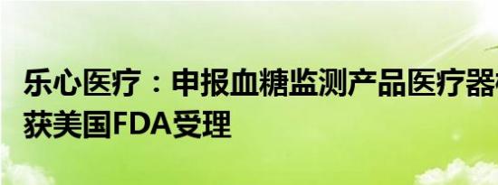 乐心医疗：申报血糖监测产品医疗器械注册证获美国FDA受理