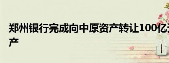 郑州银行完成向中原资产转让100亿元不良资产