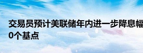 交易员预计美联储年内进一步降息幅度不到50个基点