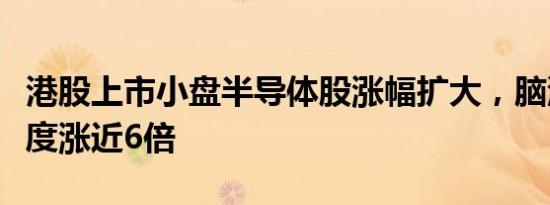 港股上市小盘半导体股涨幅扩大，脑洞科技一度涨近6倍