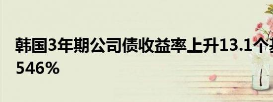 韩国3年期公司债收益率上升13.1个基点至3.546%