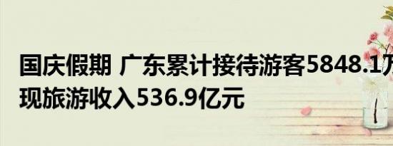 国庆假期 广东累计接待游客5848.1万人次 实现旅游收入536.9亿元