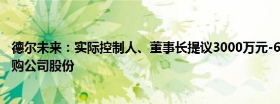 德尔未来：实际控制人、董事长提议3000万元-6000万元回购公司股份