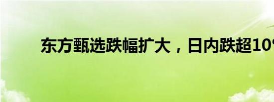 东方甄选跌幅扩大，日内跌超10%