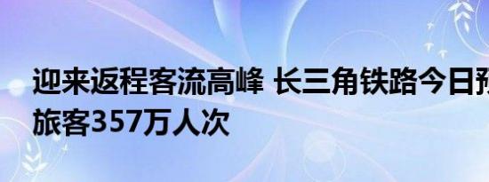 迎来返程客流高峰 长三角铁路今日预计发送旅客357万人次