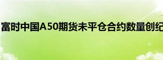 富时中国A50期货未平仓合约数量创纪录新高