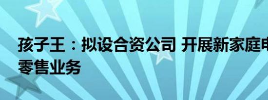 孩子王：拟设合资公司 开展新家庭电商直播零售业务