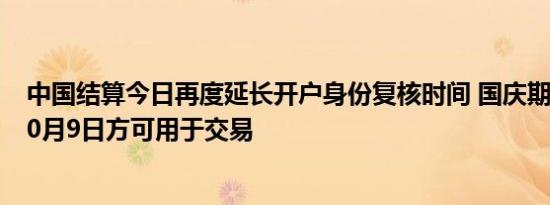 中国结算今日再度延长开户身份复核时间 国庆期间新开户10月9日方可用于交易