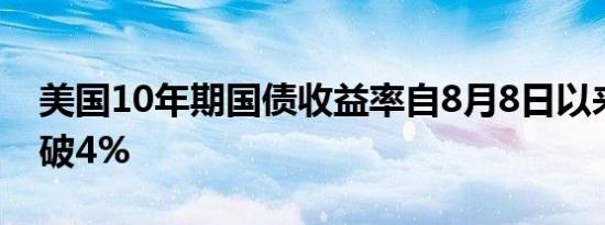 美国10年期国债收益率自8月8日以来首次升破4%